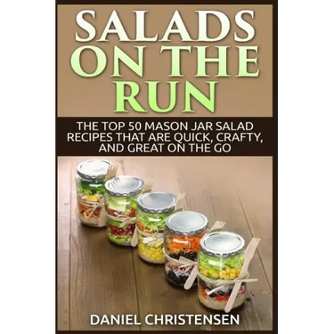 Salads on the Run: The Top 50 Mason Jar Salad Recipes That Are Quick, Crafty, and Great on the Go