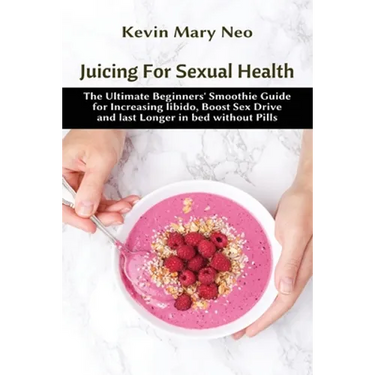 Juicing for Sexual Health: The Ultimate Beginners' Smoothie Guide for increasing Libido, boost Sex Drive and last longer in Bed without Pills