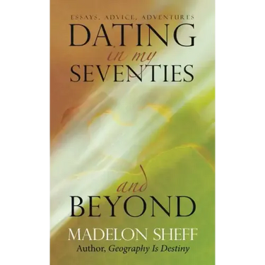 Dating in My Seventies and Beyond: Essays, Advice, Adventures