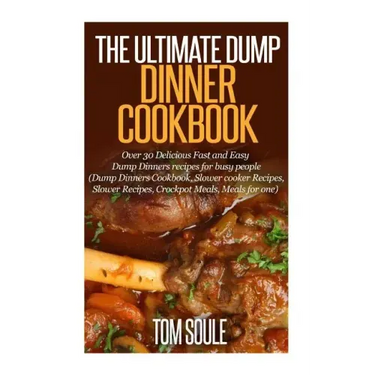 The Ultimate Dump Dinner Cookbook: Over 30 Delicious Fast and Easy Dump Dinners Recipes for Busy People (Dump Dinners Cookbook, Slower Cooker Recipes,