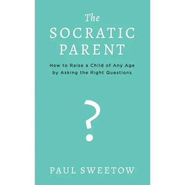 The Socratic Parent: How to Raise Any Aged Child by Asking the Right Questions
