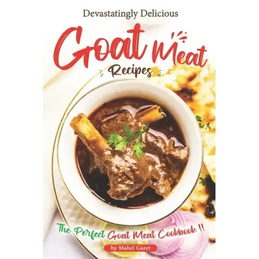 Devastatingly Delicious Goat Meat Recipes: The Perfect Goat Meat Cookbook