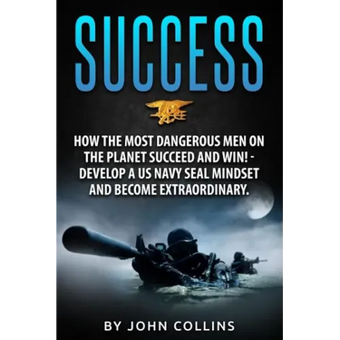 Success: How the Most Dangerous Men on the Planet Succeed and Win!: Develop a US NAVY SEAL Mindset and Become Extraordinary