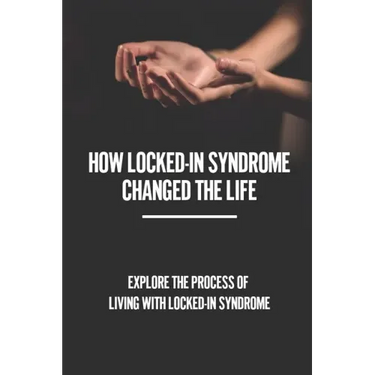 How Locked-In Syndrome Changed The Life: Explore The Process Of Living With Locked-In Syndrome: Total Locked In Syndrome