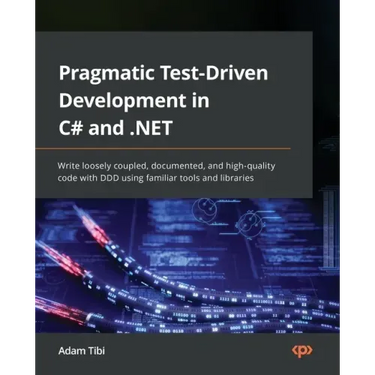 Pragmatic Test-Driven Development in C# and .NET: Write loosely coupled, documented, and high-quality code with DDD using familiar tools and libraries