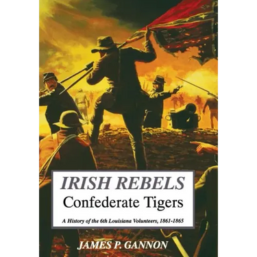 Irish Rebels, Confederate Tigers: A History of the 6th Louisiana Volunteers