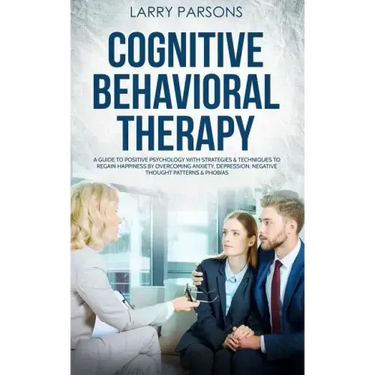 Cognitive Behavioral Therapy: A Guide to Positive Psychology with Strategies & Techniques to Regain Happiness by Overcoming Anxiety, Depression, Neg