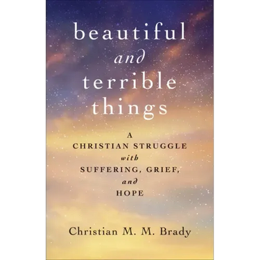 Beautiful and Terrible Things: A Christian Struggle with Suffering, Grief, and Hope