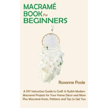 Macramé Book for Beginners: A DIY Instruction Guide to Craft 13 Stylish Modern Macramé Projects for Your Home Décor and More Plus Macramé Knots, P