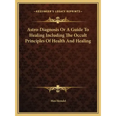 Astro-Diagnosis Or A Guide To Healing Including The Occult Principles Of Health And Healing