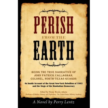 Perish From The Earth: Being the True Narrative of John Patrick Callaghan, Colonel, North-Texas Guards An Inside Account of the Great New-Yor