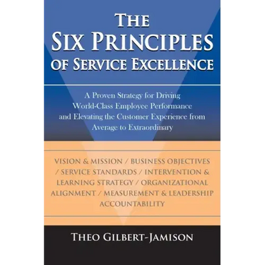 The Six Principles of Service Excellence: A Proven Strategy for Driving World-Class Employee Performance and Elevating the Customer Experience from Av