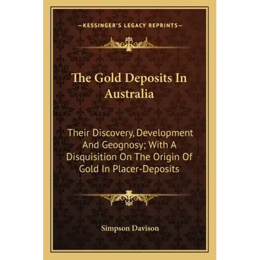 The Gold Deposits in Australia: Their Discovery, Development and Geognosy; With a Disquisition on the Origin of Gold in Placer-Deposits