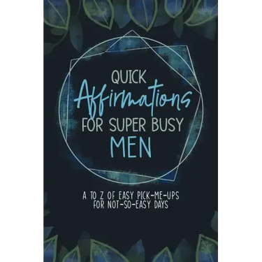 Quick Affirmations for Super Busy Men: A to Z of Easy Pick-Me-Ups for Not-So-Easy Days