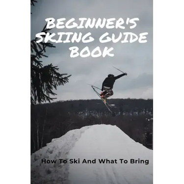 Beginner's Skiing Guide Book: How To Ski And What To Bring: Skiing Tips For First Timers