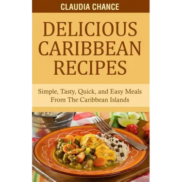 Delicious Caribbean Recipes: Simple, Tasty, Quick, and Easy Meals From The Caribbean Islands