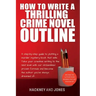 How To Write A Thrilling Crime Novel Outline: A Step-By-Step Guide To Plotting A Murder Mystery Book That Sells. Take Your Creative Writing To The Nex