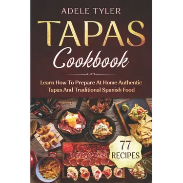 Tapas Cookbook: Learn How To Prepare At Home Authentic Tapas And Traditional Spanish Food