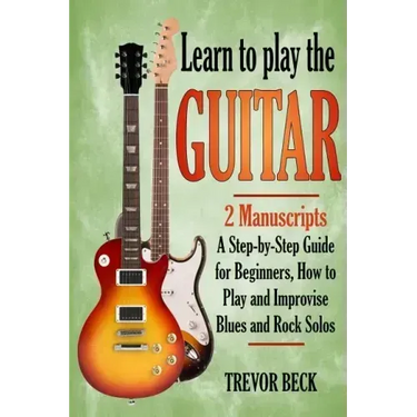 Learn to Play the Guitar: 2 Manuscripts: A step-by-step Guide for Beginners, How to Play and Improvise Blues and Rock Solos