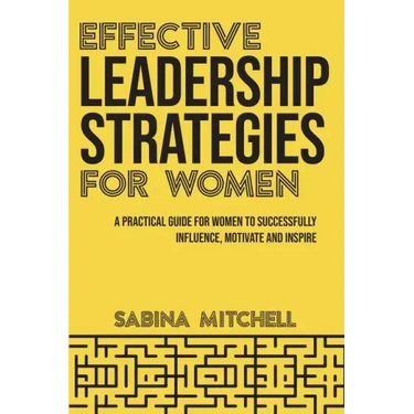 Effective Leadership Strategies for Women: A Practical Guide for Women to Successfully Influence, Motivate and Inspire