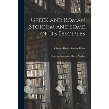 Greek and Roman Stoicism and Some of Its Disciples: Epictetus, Seneca and Marcus Aurelius