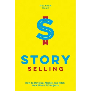 Story Selling: How to Develop, Market, and Pitch Your Film & TV Projects