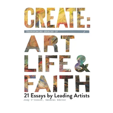 Create: Transforming Stories of Art, Life & Faith: 21 Essays from Leading Artists