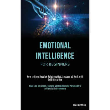 Emotional Intelligence for Beginners: How to Have Happier Relationships, Success at Work with Self Discipline (Think Like an Empath, and use Manipulat