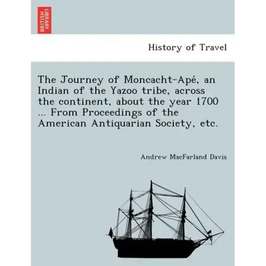 The Journey of Moncacht-Apé, an Indian of the Yazoo tribe, across the continent, about the year 1700 ... From Proceedings of the American Antiqu