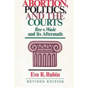 Abortion, Politics, and the Courts: Roe V. Wade and Its Aftermath