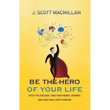 Be the Hero of Your Life: Ditch the Excuses, Take Your Hero's Journey, and Find Your Life's Purpose