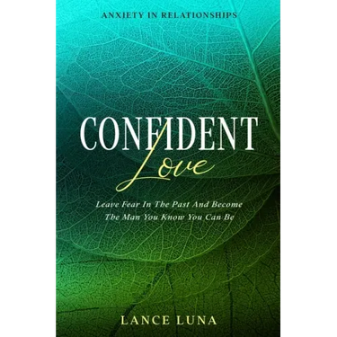 Anxiety In Relationships: Confident Love - Leave Fear In The Past And Become The Man You Know You Can Be
