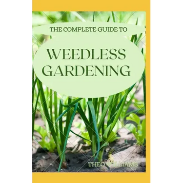 The Complete Guide to Weedless Gardening: An Ultimate Guide To Weedless Gardening