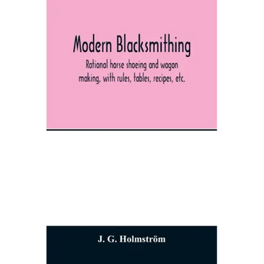 Modern blacksmithing: rational horse shoeing and wagon making, with rules, tables, recipes, etc.
