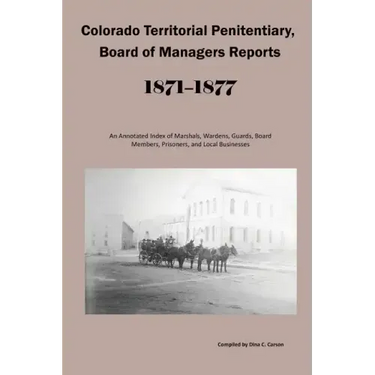 Colorado Territorial Penitentiary, Board of Managers Reports, 1871-1877: An Annotated Index of Marshals, Wardens, Guards, Board Members, Prisoners, an
