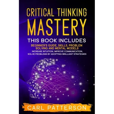 Critical Thinking Mastery: This book includes Beginner's Guide, Skills, Problem Solving and Mental Models. Increase Intuition, Improve Communicat