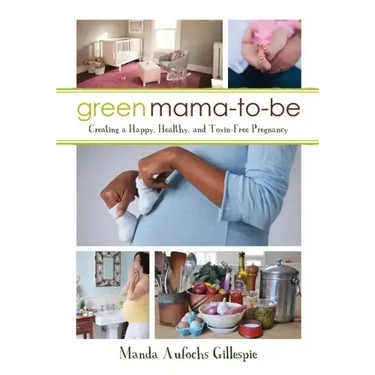 Green Mama-To-Be: Creating a Happy, Healthy, and Toxin-Free Pregnancy