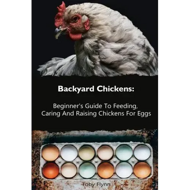Backyard Chickens: Beginner's Guide To Feeding, Caring And Raising Chickens For Eggs: (How To Keep Chickens, Raising Chickens For Dummies