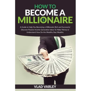 How To Become A Millionaire: A Guide to Help You Becoming a Millionaire Rich and Successful discover Passive Income generation ideas To Make Money