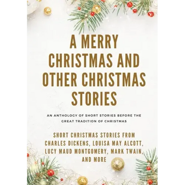 A Merry Christmas and Other Christmas Stories: Short Christmas Stories from Charles Dickens, Louisa May Alcott, Lucy Maud Montgomery, Mark Twain, and