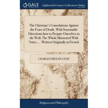 The Christian's Consolations Against the Fears of Death. With Seasonable Directions how to Prepare Ourselves to die Well. The Whole Illustrated With N