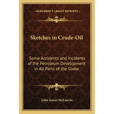 Sketches in Crude-Oil: Some Accidents and Incidents of the Petroleum Development in All Parts of the Globe