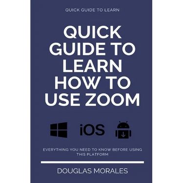 Quick Guide to Lern How to Use Zoom (English Version): Step by Step to Get the Most Out of the Zoom App and Connect in a Better Way
