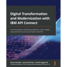 Digital Transformation and Modernization with IBM API Connect: A practical guide to developing, deploying, and managing high-performance and secure hy