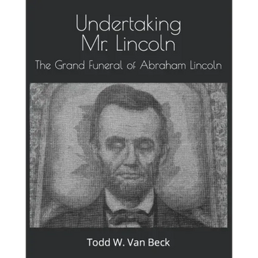 Undertaking Mr. Lincoln: The Grand Funeral of Abraham Lincoln