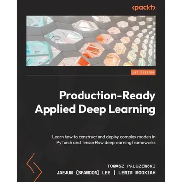 Production-Ready Applied Deep Learning: Learn how to construct and deploy complex models in PyTorch and TensorFlow deep learning frameworks