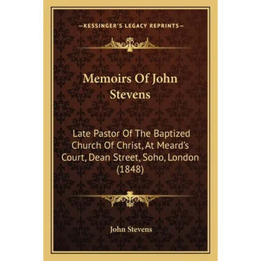Memoirs Of John Stevens: Late Pastor Of The Baptized Church Of Christ, At Meard's Court, Dean Street, Soho, London (1848)