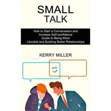 Small Talk: How to Start a Conversation and Increase Self-confidence (Guide to Being More Likeable and Building Better Relationships)