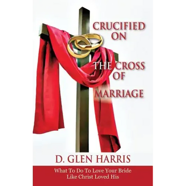 Crucified on the Cross of Marriage: What to Do to Love Your Bride Like Christ Loved His