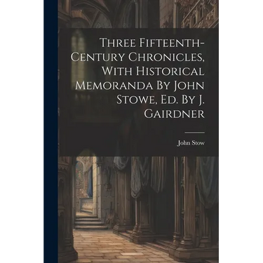 Three Fifteenth-century Chronicles, With Historical Memoranda By John Stowe, Ed. By J. Gairdner